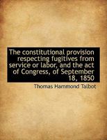 The constitutional provision respecting fugitives from service or labor, and the act of Congress, of 1240105347 Book Cover