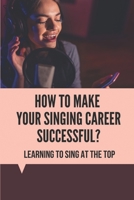 How To Make Your Singing Career Successful?: Learning To Sing At The Top: Vocal Arranging Techniques B096TR8BS1 Book Cover