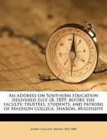 An Address on Southern Education Delivered July 18, 1859, Before the Faculty, Trustees, Students, and Patrons of Madison College, Sharon, Mississippi 1359597344 Book Cover