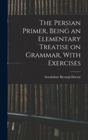 The Persian Primer, Being an Elementary Treatise on Grammar, with Exercises 1017888833 Book Cover
