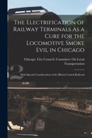 The Electrification of Railway Terminals As a Cure for the Locomotive Smoke Evil in Chicago: With Special Consideration of the Illinois Central Railroad 1141872641 Book Cover