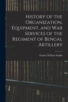 History of the Organization, Equipment, and War Services of the Regiment of Bengal Artillery 1019080167 Book Cover