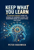 Keep What You Learn: 50 Proven Findings from the Science of Learning to Help You Remember More of Everything You Study B0HBN17WV8 Book Cover