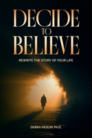 Decide to Believe: Rewrite the Story of Your Life 1326070584 Book Cover