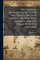 The General Introduction to the Two Tracts on Civil Liberty, the War with America, and the Finances of the Kingdom: By Richard Price, D.D. F.R.S 1178649040 Book Cover