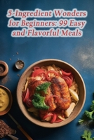 5-Ingredient Wonders for Beginners: 99 Easy and Flavorful Meals B0CM9DZT7S Book Cover