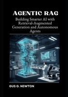 Agentic RAG: Building Smarter AI with Retrieval-Augmented Generation and Autonomous Agents B0FJ79FLMY Book Cover