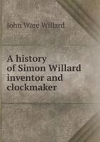 A History Of Simon Willard: Inventor And Clockmaker 1258468913 Book Cover