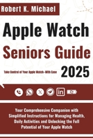 Apple Watch Seniors Guide 2025: Your Comprehensive Companion with Simplified Instructions for Managing Health, Daily Activities and Unlocking the Full Potential of Your Apple Watch B0FD77CC3K Book Cover