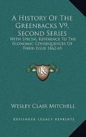 A History Of The Greenbacks V9, Second Series: With Special Reference To The Economic Consequences Of Their Issue 1862-65 1430443928 Book Cover