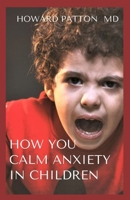 HOW YOU CALM ANXIETY IN CHILDREN: All You Need To Know About Calming ADHD and Anxiety In Kids B08HG8YH61 Book Cover