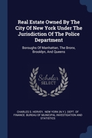 Real Estate Owned By The City Of New York Under The Jurisdiction Of The Police Department: Boroughs Of Manhattan, The Bronx, Brooklyn, And Queens 1377224872 Book Cover