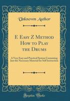 E Easy Z Method How to Play the Drums: A Very Easy and Practical System Containing Just the Necessary Material for Self Instruction (Classic Reprint) 0266911951 Book Cover