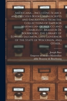 Americana ... Including Scarce and Precious Books, Manuscripts and Engravings From the Collections of Emperor Maximilian of Mexico and Charles Et. ... of the State of Wisconsin, and Other... 1014142210 Book Cover