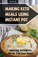 Making Keto Meals Using Instant Pot: Amazing Ketogenic Meals You Can Make B09TDZMV3Y Book Cover