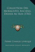 Collection Des Moralistes Anciens, Dediee Au Roi (1782) 1120017548 Book Cover