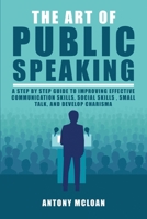 The Art of Public Speaking: A Step by Step Guide to Improving Effective Communication Skills, Social Skills, Small Talk, and Develop Charisma 1802689672 Book Cover