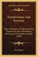 French Syntax And Exercises: With Vocabulary Of 1000 Idiomatic Expressions, And 100 Reading, Parsing, And Translation Lessons 1164652427 Book Cover