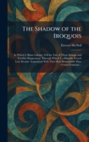 The Shadow of the Iroquois: In Which I, Blaise Lafond, Tell the Tale of Those Strange and Terrible Happenings, Through Which I, a Humble French Lad, ... That Most Remarkable Man, Count Frontenac .. 1025980220 Book Cover