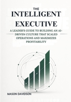 The Intelligent Executive: A Leader’s Guide to Building an AI-Driven Culture that Scaled Operations and Maximizes Profitability B0GX97JRRS Book Cover