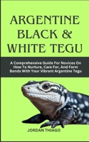 ARGENTINE BLACK & WHITE TEGU: A Comprehensive Guide For Novices On How To Nurture, Care For, And Form Bonds With Your Vibrant Argentine Tegu B0CQGJ452S Book Cover