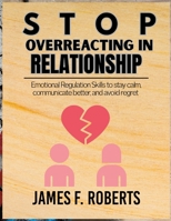 STOP OVERREACTING IN RELATIONSHIPS: Emotional Regulation Skills to Stay Calm, Communicate Better, and Avoid Regret B0GXPXNQTM Book Cover