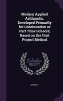 Modern Applied Arithmetic, Developed Primarily for Continuation or Part Time Schools; Based on the Unit Project Method 1356096182 Book Cover