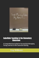 Substitute Teaching in the Elementary Classroom: A Comprehensive Guide for Successfully Managing Young Learners in the Classroom Setting B0CWF685JG Book Cover