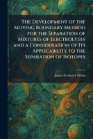The Development of the Moving Boundary Method for the Separation of Mixtures of Electrolytes and a Consideration of Its Applicability to the Separation of Isotopes 1025594002 Book Cover