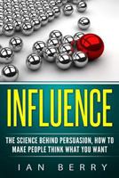 Influence: The Science Behind Persuasion: How to Make People Think What You Want 1539787370 Book Cover