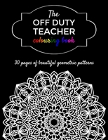 The Off Duty Teacher Colouring Book: 30 geometric adult colouring pages for your favourite teacher B08PJK8WTN Book Cover