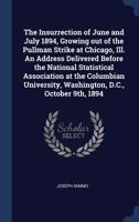 The Insurrection of June and July 1894, Growing Out of the Pullman Strike at Chicago, Ill. an Address Delivered Before the National Statistical Associ 1340396068 Book Cover