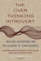 The Over Thinking Introvert: The Over Thinking Introvert: Healing Awakening and the Alchemy of Consciousness Transmuting Pain Into Power and Fear Into Freedom Divine Science Ascension & Destiny B0FP5FDKTD Book Cover