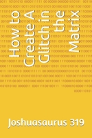 How to Create A Glitch in the Matrix B089TXG4JD Book Cover