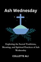 Ash Wednesday: Exploring the Sacred Traditions, Meaning, and Spiritual Practices of Ash Wednesday B0CVB6BKQM Book Cover