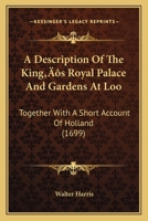 A Description of the King's Royal Palace and Gardens at Loo: Together with a Short Account of Holland 1166146723 Book Cover