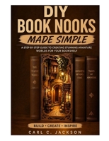 DIY Book Nooks Made Simple: Learn Book Nook Design for Beginners: Step-by-Step DIY Miniature Dioramas, Shelf Inserts, LED Lighting, Fantasy Scenes, and Handmade Decor Techniques. B0GZ79Q69K Book Cover