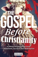 The Gospel Before Christianity: A Jewish Perspective on Jesus' Atonement, Sacrifice, and Redemption (Recovering the Original Gospel Series) B0GS9LDHQT Book Cover