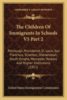 The Children Of Immigrants In Schools V5 Part 2: Pittsburgh, Providence, St. Louis, San Francisco, Scranton, Shenandoah, South Omaha, Worcester, Yonkers And Higher Institutions 0548836752 Book Cover