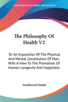 The Philosophy Of Health V2: Or An Exposition Of The Physical And Mental Constitution Of Man; With A View To The Promotion Of Human Longevity And Happiness 0548307660 Book Cover