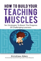 HOW TO BUILD YOUR TEACHING MUSCLES: Ten strategies to boost the progress of challenging learners. 1670823474 Book Cover