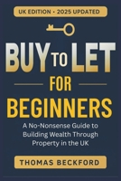Buy-to-Let for Beginners: A No-Nonsense Guide to Building Wealth Through Property in the UK: Everything You Need to Know to Start and Succeed with Rental Property Investment B0F8R5KS8G Book Cover