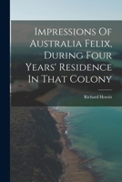 Impressions Of Australia Felix, During Four Years' Residence In That Colony: Notes Of A Voyage Round The World, Australian Poems, Etc. 1019299320 Book Cover