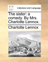 The sister: a comedy. By Mrs. Charlotte Lennox. 1241041768 Book Cover