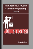JODIE FOSTER: Intelligence, Grit, and Stardom-Unyielding Grace B0DWM5CXPN Book Cover