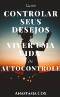 Como Controlar Seus Desejos E Viver Uma Vida De Autocontrole B09GZK78LQ Book Cover