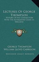 Lectures Of George Thompson: History Of His Connection With The Antislavery Cause In England 0548472297 Book Cover