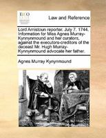 Lord Arnistoun reporter. July 7. 1744. Information for Miss Agnes Murray-Kynnynmound and her curators, against the executors-creditors of the deceast Mr. Hugh Murray-Kynnynmound advocate her father. 1170839185 Book Cover