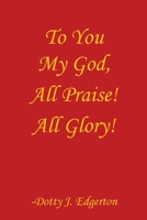 To You My God, All Praise! All Glory! 0692831681 Book Cover