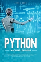 PYTHON MACHINE LEARNING: THE ABSOLUTE BEGINNER’S GUIDE FOR UNDERSTAND NEURAL NETWORK, ARTIFICIAL INTELLIGENT, DEEP LEARNING AND MASTERING THE ... PYTHON (COMPUTER PROGRAMMING FOR BEGINNERS) B085RNLT7X Book Cover